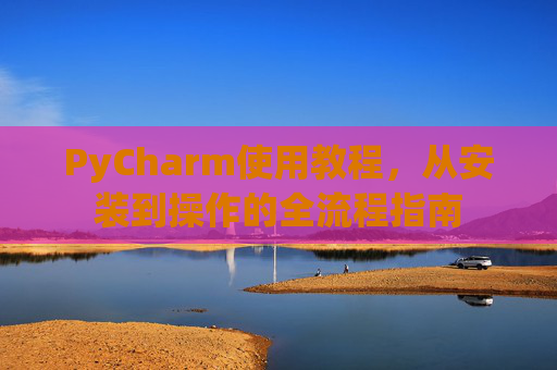 PyCharm使用教程，从安装到操作的全流程指南