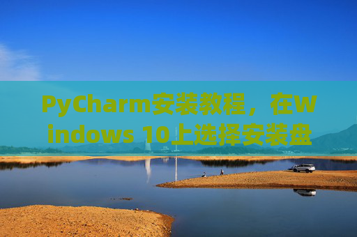 PyCharm安装教程，在Windows 10上选择安装盘