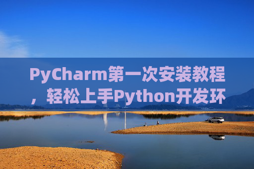 PyCharm第一次安装教程，轻松上手Python开发环境